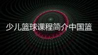 少兒籃球課程簡介中國籃球名人堂名單籃球資料