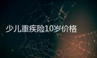 少兒重疾險10歲價格 兒童保障型重疾險