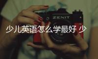 少兒英語怎么學最好 少兒學英語怎么樣學