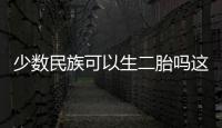 少數(shù)民族可以生二胎嗎這是個什么梗?