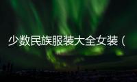 少數(shù)民族服裝大全女裝（少數(shù)民族服裝女圖片大全）