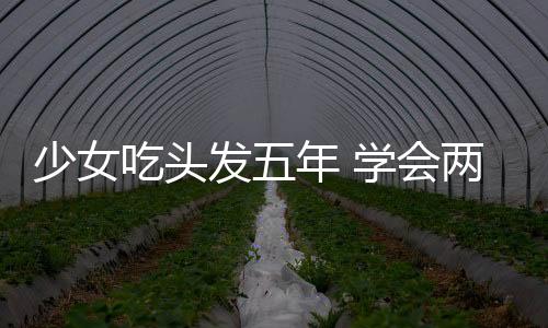少女吃頭發五年 學會兩招輕松預防異食癖