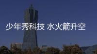 少年秀科技 水火箭升空