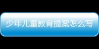 少年兒童教育提案怎么寫 少年兒童教育