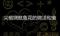 尖椒燒魷魚(yú)花的做法和食材用料及健康功效