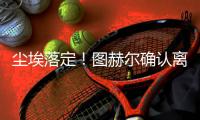 塵埃落定！圖赫爾確認離隊，拜仁2吃“回頭草”失敗，有望去曼聯