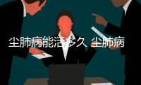 塵肺病能活多久 塵肺病有哪些癥狀