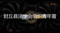 封丘縣法學會組織青年普法志愿者開展普法進校園活動