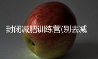 封閉減肥訓(xùn)練營(別去減肥訓(xùn)練營)