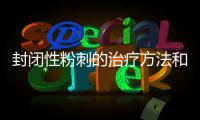 封閉性粉刺的治療方法和注意事項