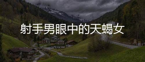 射手男眼中的天蝎女