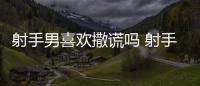 射手男喜歡撒謊嗎 射手男喜歡撒謊嗎為什么