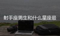 射手座男生和什么星座最配 射手座男生和什么星座最配