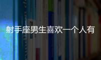 射手座男生喜歡一個人有什么表現
