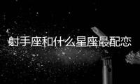 射手座和什么星座最配戀愛關系 射手座和什么星座最相配