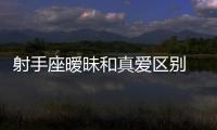 射手座曖昧和真愛區別 射手座撩人和真正喜歡