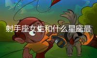 射手座女生和什么星座最配男 射手座女生和什么星座最配男朋友