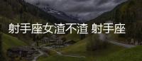 射手座女渣不渣 射手座女孩渣嗎