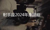 射手座2024年重回巔峰 射手座2024年迎來(lái)重大突破