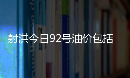 射洪今日92號油價包括射陽今日95油價格的具體內容