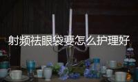 射頻祛眼袋要怎么護理好