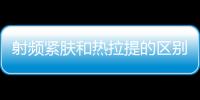 射頻緊膚和熱拉提的區(qū)別還沒搞清楚？別糾結(jié)了！看這篇全明白 ！