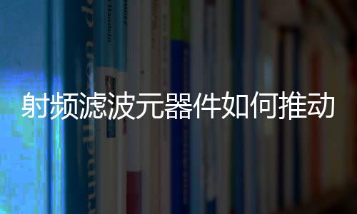 射頻濾波元器件如何推動5G技術發展
