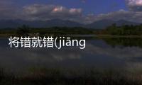 將錯就錯(jiāng cuò jiù cuò)到底怎么回事?