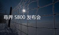 尊界 S800 發布會，時代旗艦耀世而來（視頻）