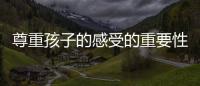 尊重孩子的感受的重要性 尊重孩子的感受,本質上就是“無條件的愛”