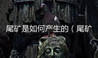 尾礦是如何產生的（尾礦是什么意思）