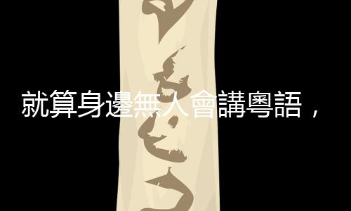 就算身邊無(wú)人會(huì)講粵語(yǔ)，也有很多機(jī)會(huì)講母語(yǔ)