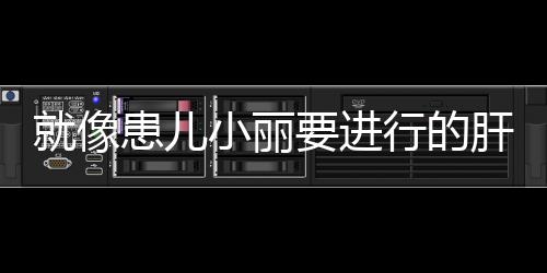 就像患兒小麗要進(jìn)行的肝母細(xì)胞瘤手術(shù)