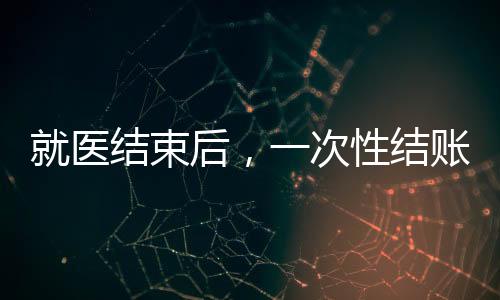 就醫(yī)結(jié)束后，一次性結(jié)賬