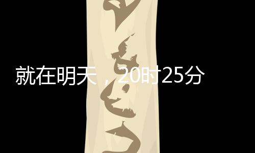 就在明天，20時25分！