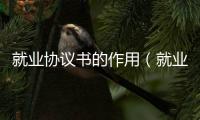 就業(yè)協(xié)議書(shū)的作用（就業(yè)協(xié)議書(shū)的作用）