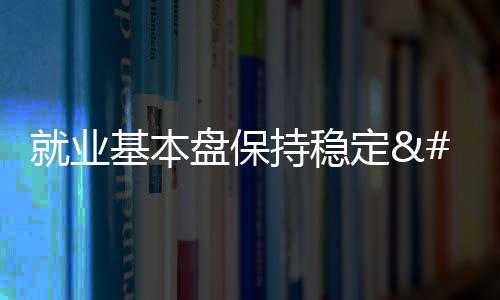 就業基本盤保持穩定 外出務工農村勞動力同比增長3.2%