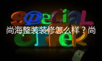 尚海整裝裝修怎么樣？尚海整裝口碑好不好？