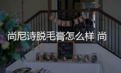 尚尼詩脫毛膏怎么樣 尚尼詩脫毛膏好用嗎