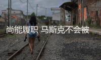 尚能履職 馬斯克不會被證監(jiān)會停職處罰