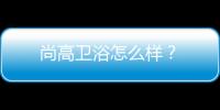 尚高衛浴怎么樣？
