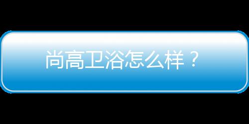 尚高衛浴怎么樣？