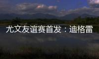 尤文友誼賽首發：迪格雷戈里奧把守球門圖拉姆&洛卡特利坐鎮中場