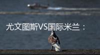 尤文圖斯VS國際米蘭：萊昂納多新聞發布會信息