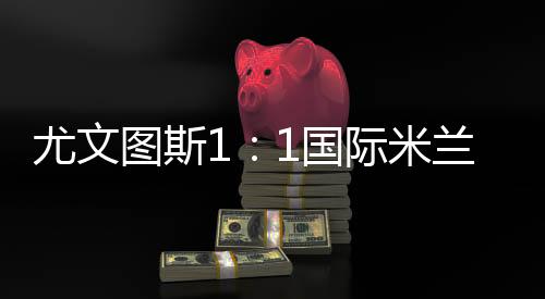 尤文圖斯1：1國際米蘭賽后評分