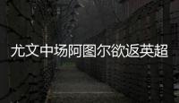 尤文中場阿圖爾欲返英超，羅馬那不勒斯亦有意
