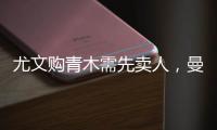 尤文購青木需先賣人，曼聯考慮先租后買+強制買斷