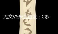 尤文VS米蘭首發(fā)：C羅PK伊布 莫拉塔出戰(zhàn)迪巴拉替補(bǔ)