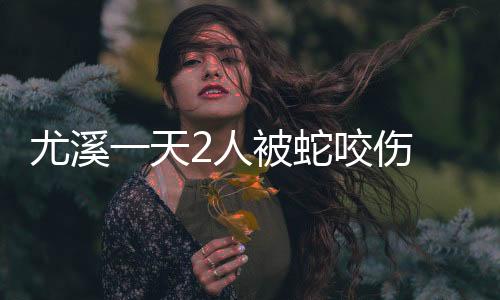 尤溪一天2人被蛇咬傷 專家：野外活動須防范