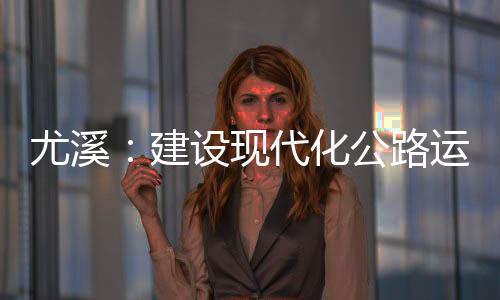 尤溪：建設現代化公路運輸綜合場站